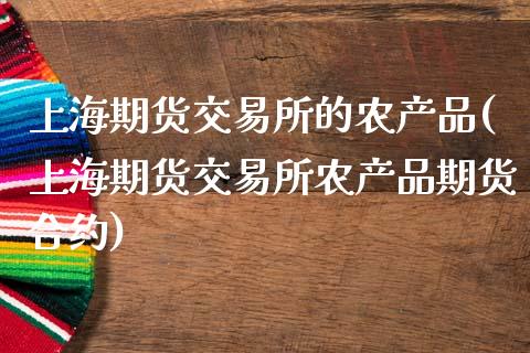 上海期货交易所的农产品(上海期货交易所农产品期货合约)_https://www.zghnxxa.com_国际期货_第1张
