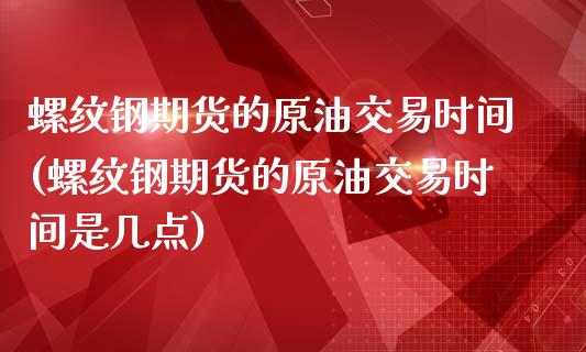 螺纹钢期货的原油交易时间(螺纹钢期货的原油交易时间是几点)_https://www.zghnxxa.com_黄金期货_第1张