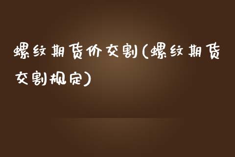 螺纹期货价交割(螺纹期货交割规定)_https://www.zghnxxa.com_国际期货_第1张