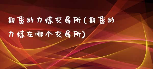 期货动力煤交易所(期货动力煤在哪个交易所)_https://www.zghnxxa.com_国际期货_第1张