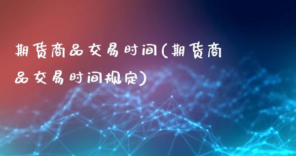 期货商品交易时间(期货商品交易时间规定)_https://www.zghnxxa.com_黄金期货_第1张