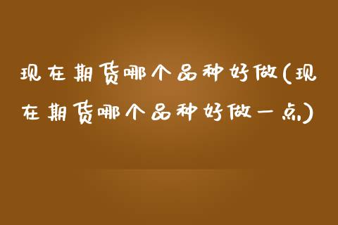 现在期货哪个品种好做(现在期货哪个品种好做一点)_https://www.zghnxxa.com_期货直播室_第1张