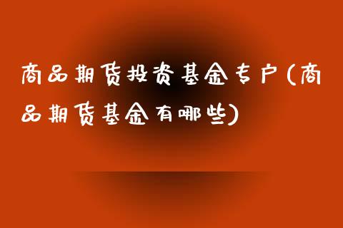 商品期货投资基金专户(商品期货基金有哪些)_https://www.zghnxxa.com_内盘期货_第1张