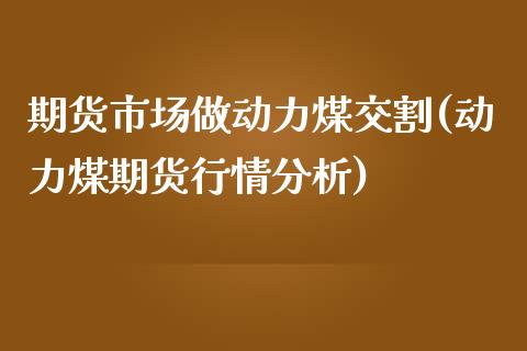 期货市场做动力煤交割(动力煤期货行情分析)_https://www.zghnxxa.com_国际期货_第1张