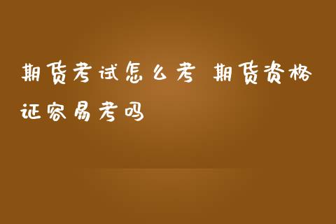 期货考试怎么考 期货资格证容易考吗_https://www.zghnxxa.com_期货直播室_第1张