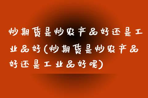 炒期货是炒农产品好还是工业品好(炒期货是炒农产品好还是工业品好呢)_国际期货_第1张_期货直播室 炒期货是炒农产品好还是工业品好(炒期货是炒农产品好还是工业品好呢)_https://www.zghnxxa.com_国际期货_第1张