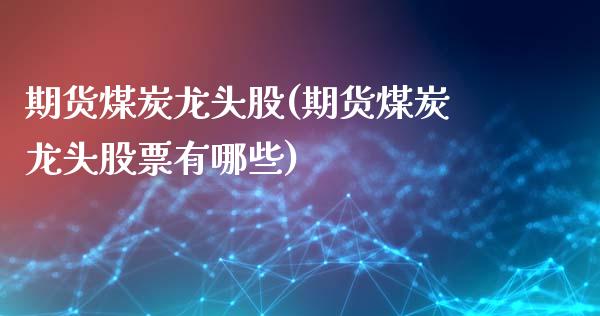期货煤炭龙头股(期货煤炭龙头股票有哪些)_https://www.zghnxxa.com_期货直播室_第1张