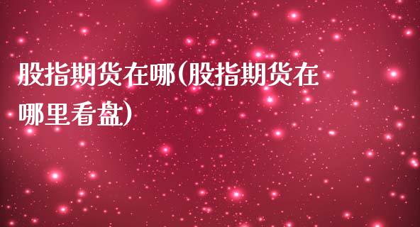 股指期货在哪(股指期货在哪里看盘)_期货直播室_第1张_期货直播室 股指期货在哪(股指期货在哪里看盘)_https://www.zghnxxa.com_期货直播室_第1张