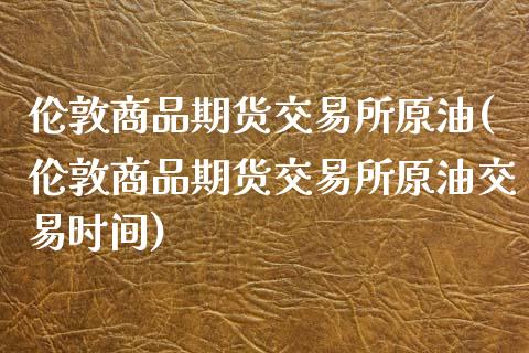 伦敦商品期货交易所原油(伦敦商品期货交易所原油交易时间)_内盘期货_第1张_期货直播室 伦敦商品期货交易所原油(伦敦商品期货交易所原油交易时间)_https://www.zghnxxa.com_内盘期货_第1张