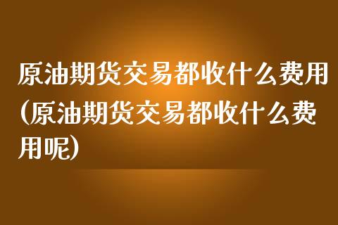 原油期货交易都收什么费用(原油期货交易都收什么费用呢)_https://www.zghnxxa.com_内盘期货_第1张