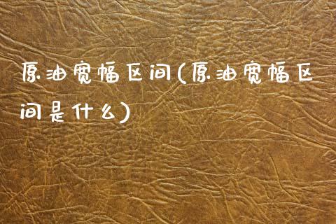原油宽幅区间(原油宽幅区间是什么)_https://www.zghnxxa.com_国际期货_第1张