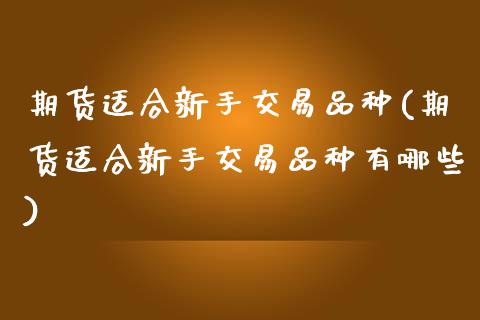 期货适合新手交易品种(期货适合新手交易品种有哪些)_https://www.zghnxxa.com_国际期货_第1张