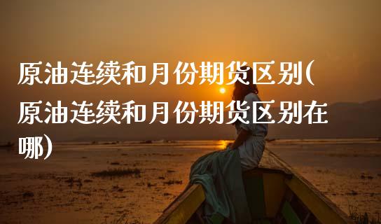 原油连续和月份期货区别(原油连续和月份期货区别在哪)_https://www.zghnxxa.com_内盘期货_第1张