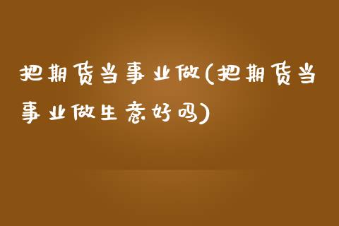 把期货当事业做(把期货当事业做生意好吗)_https://www.zghnxxa.com_国际期货_第1张
