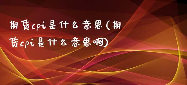 期货cpi是什么意思(期货cpi是什么意思啊)_https://www.zghnxxa.com_期货直播室_第1张