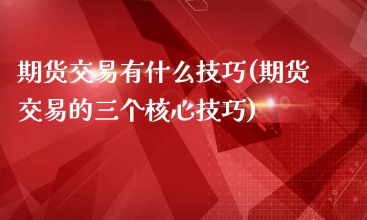 期货交易有什么技巧(期货交易的三个核心技巧)_期货直播室_第1张_期货直播室 期货交易有什么技巧(期货交易的三个核心技巧)_https://www.zghnxxa.com_期货直播室_第1张
