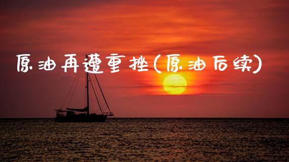 原油再遭重挫(原油后续)_https://www.zghnxxa.com_国际期货_第1张