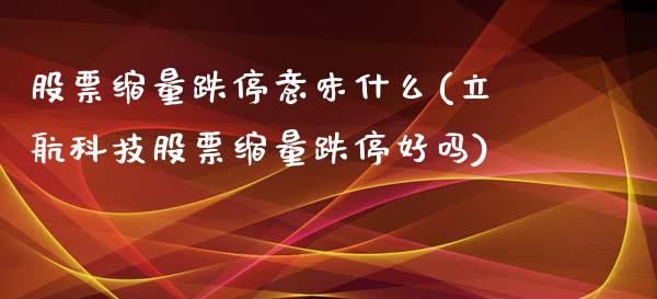 股票缩量跌停意味什么(立航科技股票缩量跌停好吗)_国际期货_第1张_期货直播室 股票缩量跌停意味什么(立航科技股票缩量跌停好吗)_https://www.zghnxxa.com_国际期货_第1张