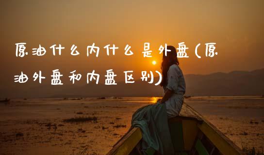 原油什么内什么是外盘(原油外盘和内盘区别)_期货直播室_第1张_期货直播室 原油什么内什么是外盘(原油外盘和内盘区别)_https://www.zghnxxa.com_期货直播室_第1张