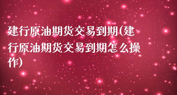 建行原油期货交易到期(建行原油期货交易到期怎么操作)_https://www.zghnxxa.com_内盘期货_第1张