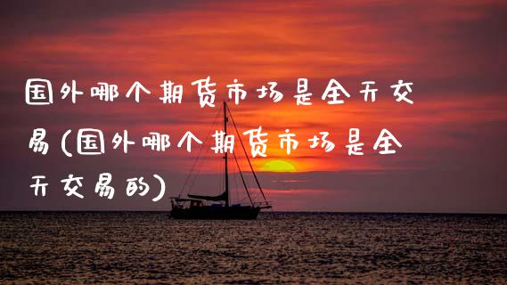国外哪个期货市场是全天交易(国外哪个期货市场是全天交易的)_https://www.zghnxxa.com_期货直播室_第1张