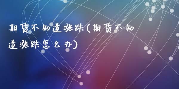 期货不知道涨跌(期货不知道涨跌怎么办)_内盘期货_第1张_期货直播室 期货不知道涨跌(期货不知道涨跌怎么办)_https://www.zghnxxa.com_内盘期货_第1张