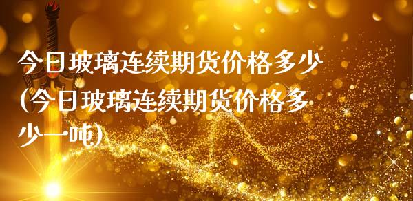 今日玻璃连续期货价格多少(今日玻璃连续期货价格多少一吨)_内盘期货_第1张_期货直播室 今日玻璃连续期货价格多少(今日玻璃连续期货价格多少一吨)_https://www.zghnxxa.com_内盘期货_第1张