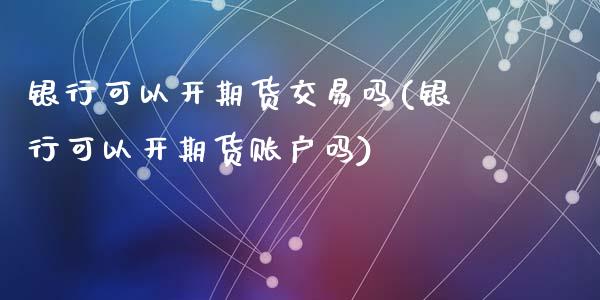 银行可以开期货交易吗(银行可以开期货账户吗)_https://www.zghnxxa.com_黄金期货_第1张