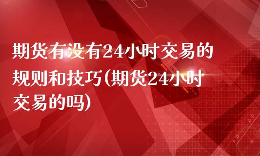 期货有没有24小时交易的规则和技巧(期货24小时交易的吗)_https://www.zghnxxa.com_内盘期货_第1张