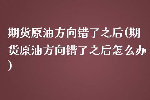 期货原油方向错了之后(期货原油方向错了之后怎么办)_https://www.zghnxxa.com_国际期货_第1张