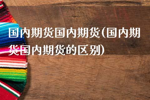 国内期货国内期货(国内期货国内期货的区别)_期货直播室_第1张_期货直播室 国内期货国内期货(国内期货国内期货的区别)_https://www.zghnxxa.com_期货直播室_第1张