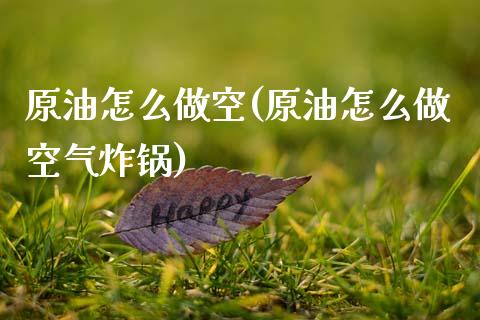 原油怎么做空(原油怎么做空气炸锅)_https://www.zghnxxa.com_期货直播室_第1张