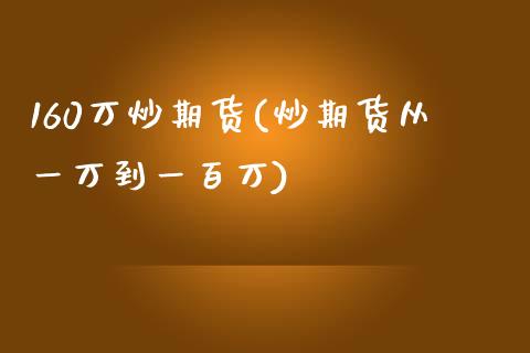 160万炒期货(炒期货从一万到一百万)_https://www.zghnxxa.com_期货直播室_第1张