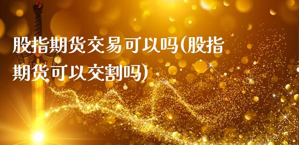 股指期货交易可以吗(股指期货可以交割吗)_https://www.zghnxxa.com_内盘期货_第1张