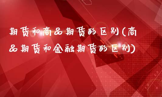 期货和商品期货的区别(商品期货和金融期货的区别)_https://www.zghnxxa.com_黄金期货_第1张