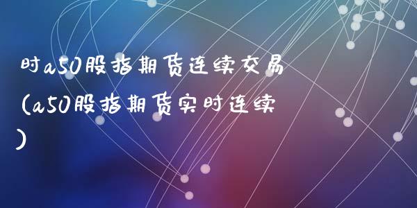 时a50股指期货连续交易(a50股指期货实时连续)_https://www.zghnxxa.com_内盘期货_第1张