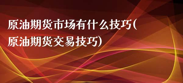 原油期货市场有什么技巧(原油期货交易技巧)_期货直播室_第1张_期货直播室 原油期货市场有什么技巧(原油期货交易技巧)_https://www.zghnxxa.com_期货直播室_第1张