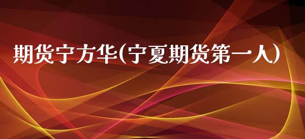 期货宁方华(宁夏期货第一人)_https://www.zghnxxa.com_黄金期货_第1张