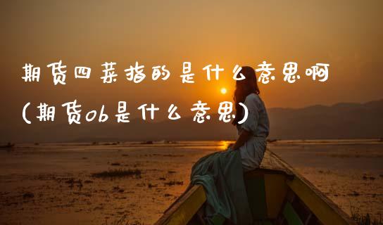 期货四菜指的是什么意思啊(期货ob是什么意思)_https://www.zghnxxa.com_国际期货_第1张