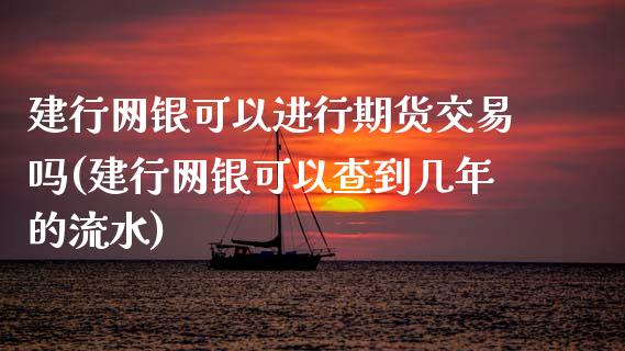 建行网银可以进行期货交易吗(建行网银可以查到几年的流水)_https://www.zghnxxa.com_黄金期货_第1张