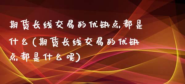 期货长线交易的优缺点都是什么(期货长线交易的优缺点都是什么呢)_https://www.zghnxxa.com_国际期货_第1张