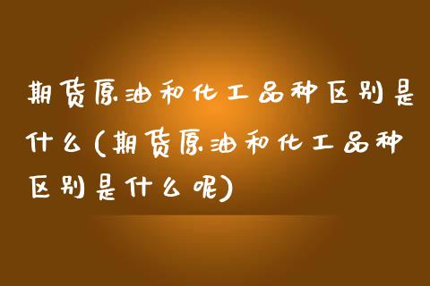 期货原油和化工品种区别是什么(期货原油和化工品种区别是什么呢)_内盘期货_第1张_期货直播室 期货原油和化工品种区别是什么(期货原油和化工品种区别是什么呢)_https://www.zghnxxa.com_内盘期货_第1张