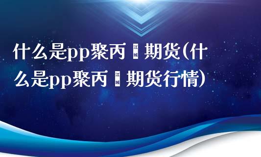 什么是pp聚丙烯期货(什么是pp聚丙烯期货行情)_期货直播室_第1张_期货直播室 什么是pp聚丙烯期货(什么是pp聚丙烯期货行情)_https://www.zghnxxa.com_期货直播室_第1张