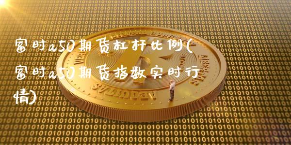 富时a50期货杠杆比例(富时a50期货指数实时行情)_https://www.zghnxxa.com_期货直播室_第1张