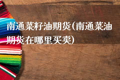 南通菜籽油期货(南通菜油期货在哪里买卖)_https://www.zghnxxa.com_国际期货_第1张