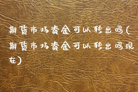 期货市场资金可以转出吗(期货市场资金可以转出吗现在)_黄金期货_第1张_期货直播室 期货市场资金可以转出吗(期货市场资金可以转出吗现在)_https://www.zghnxxa.com_黄金期货_第1张