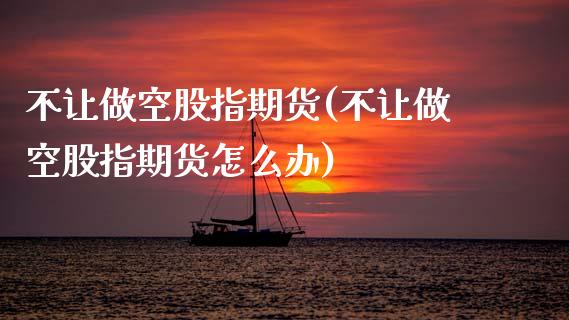 不让做空股指期货(不让做空股指期货怎么办)_内盘期货_第1张_期货直播室 不让做空股指期货(不让做空股指期货怎么办)_https://www.zghnxxa.com_内盘期货_第1张