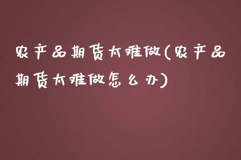 农产品期货太难做(农产品期货太难做怎么办)_https://www.zghnxxa.com_国际期货_第1张