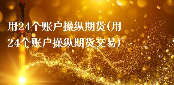 用24个账户操纵期货(用24个账户操纵期货交易)_https://www.zghnxxa.com_期货直播室_第1张