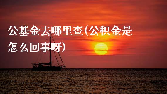公基金去哪里查(公积金是怎么回事呀)_期货直播室_第1张_期货直播室 公基金去哪里查(公积金是怎么回事呀)_https://www.zghnxxa.com_期货直播室_第1张